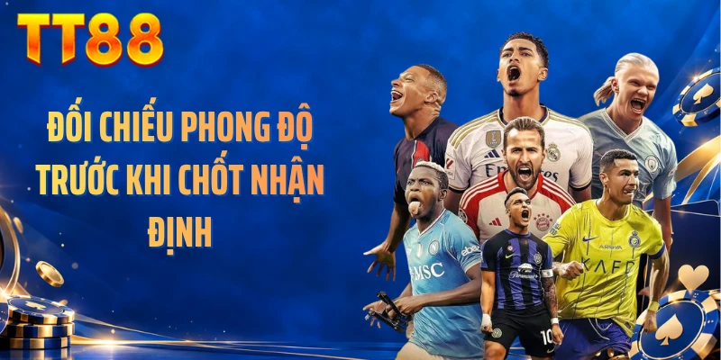 Đối chiếu phong độ trước khi chốt nhận định